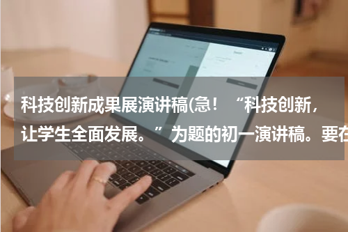 科技创新成果展演讲稿(急！“科技创新，让学生全面发展。”为题的初一演讲稿。要在5分钟以内说完。一定是初中的！周日之前回答)