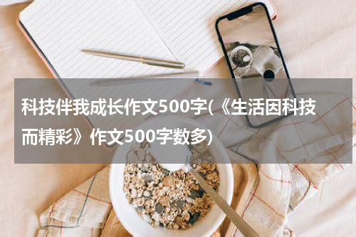 科技伴我成长作文500字(《生活因科技而精彩》作文500字数多)