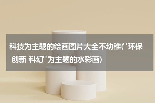 科技为主题的绘画图片大全不幼稚("环保 创新 科幻"为主题的水彩画)