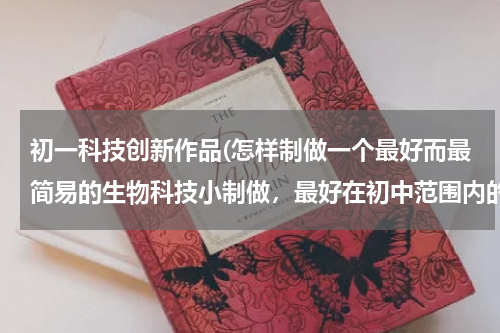 初一科技创新作品(怎样制做一个最好而最简易的生物科技小制做,最好在初中范围内的。)