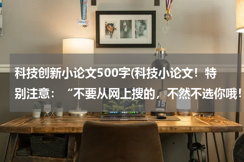 科技创新小论文500字(科技小论文！特别注意：“不要从网上搜的，不然不选你哦！”友情提示：我上六年级500字左右！)