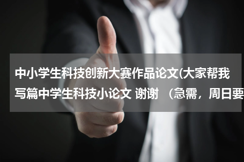 中小学生科技创新大赛作品论文(大家帮我写篇中学生科技小论文 谢谢 (急需,周日要))