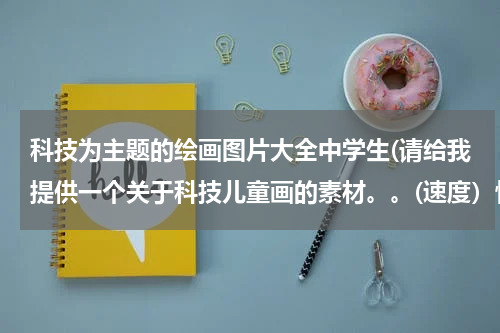 科技为主题的绘画图片大全中学生(请给我提供一个关于科技儿童画的素材。。(速度）快快快！)