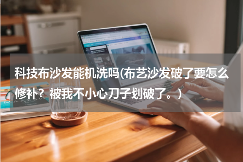 科技布沙发能机洗吗(布艺沙发破了要怎么修补？被我不小心刀子划破了。)