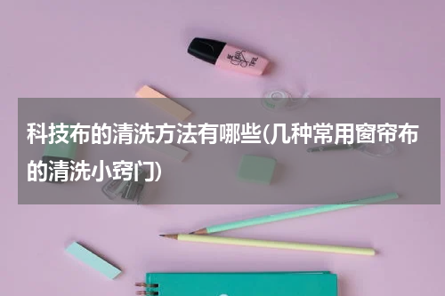科技布的清洗方法有哪些(几种常用窗帘布的清洗小窍门)