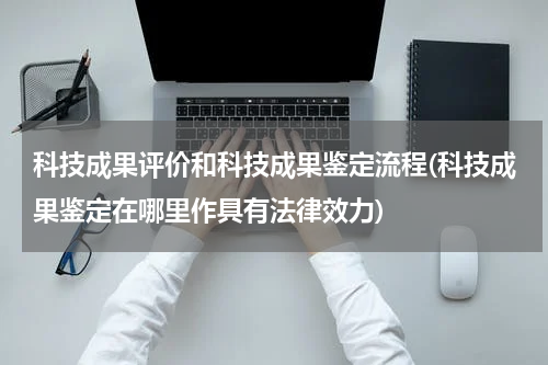 科技成果评价和科技成果鉴定流程(科技成果鉴定在哪里作具有法律效力)