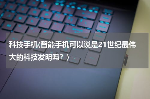 科技手机(智能手机可以说是21世纪最伟大的科技发明吗?)