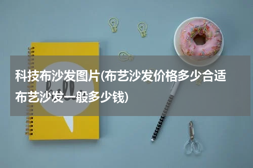 科技布沙发图片(布艺沙发价格多少合适 布艺沙发一般多少钱)
