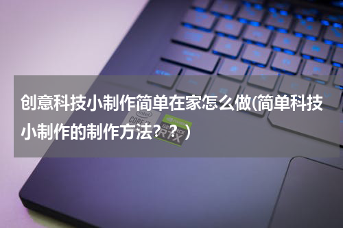 创意科技小制作简单在家怎么做(简单科技小制作的制作方法??)