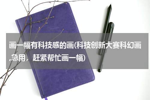 画一幅有科技感的画(科技创新大赛科幻画,急用,赶紧帮忙画一幅)