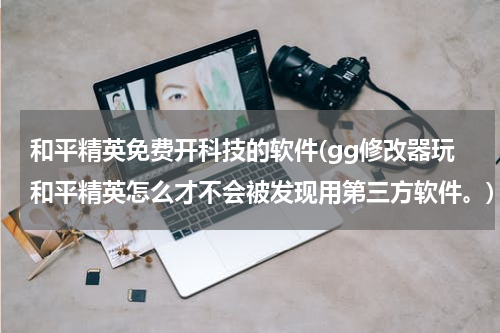 和平精英免费开科技的软件(gg修改器玩和平精英怎么才不会被发现用第三方软件。)