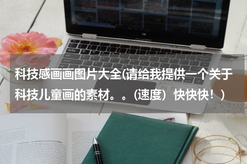 科技感画画图片大全(请给我提供一个关于科技儿童画的素材。。(速度）快快快！)