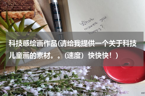 科技感绘画作品(请给我提供一个关于科技儿童画的素材。。(速度）快快快！)