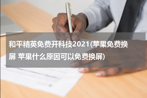 和平精英免费开科技2021(苹果免费换屏 苹果什么原因可以免费换屏)