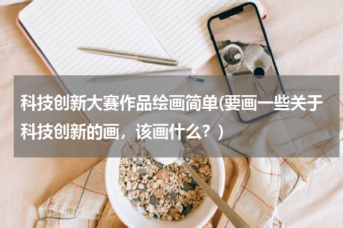 科技创新大赛作品绘画简单(要画一些关于科技创新的画，该画什么？)