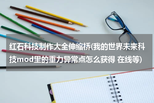 红石科技制作大全伸缩桥(我的世界未来科技mod里的重力异常点怎么获得 在线等)