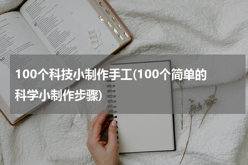 100个科技小制作手工(100个简单的科学小制作步骤)