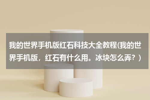 我的世界手机版红石科技大全教程(我的世界手机版,红石有什么用。冰块怎么弄?)