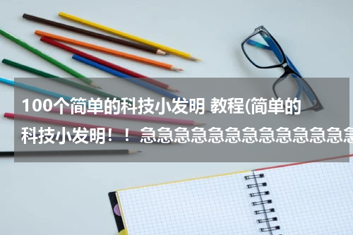 100个简单的科技小发明 教程(简单的科技小发明！！急急急急急急急急急急急急急急！！！！！！！！！！！)