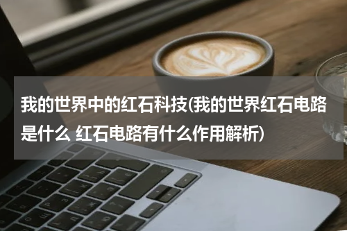 我的世界中的红石科技(我的世界红石电路是什么 红石电路有什么作用解析)