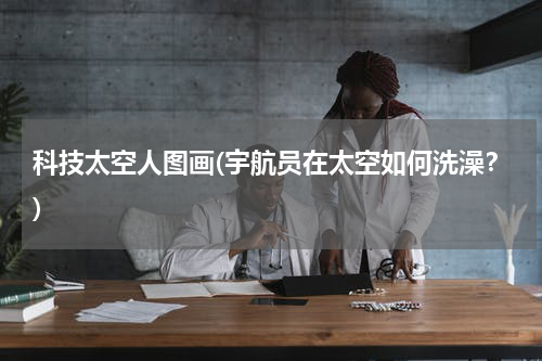 科技太空人图画(宇航员在太空如何洗澡？)