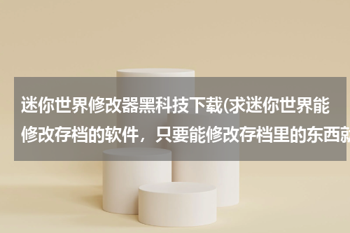 迷你世界修改器黑科技下载(求迷你世界能修改存档的软件，只要能修改存档里的东西就可以了)