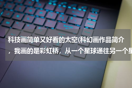 科技画简单又好看的太空(科幻画作品简介，我画的是彩虹桥，从一个星球通往另一个星球的道路就是彩虹桥，桥上有汽车，)