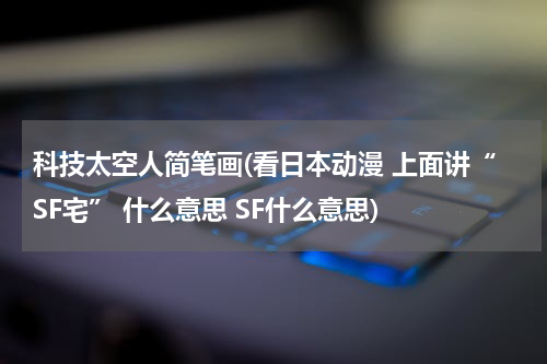科技太空人简笔画(看日本动漫 上面讲“SF宅” 什么意思 SF什么意思)