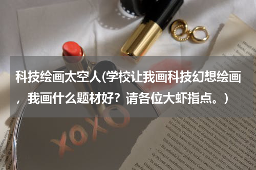 科技绘画太空人(学校让我画科技幻想绘画，我画什么题材好？请各位大虾指点。)