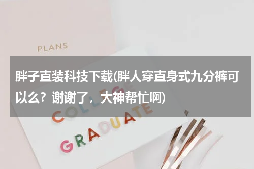 胖子直装科技下载(胖人穿直身式九分裤可以么？谢谢了，大神帮忙啊)