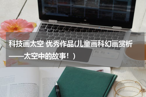 科技画太空 优秀作品(儿童画科幻画赏析——太空中的故事!)