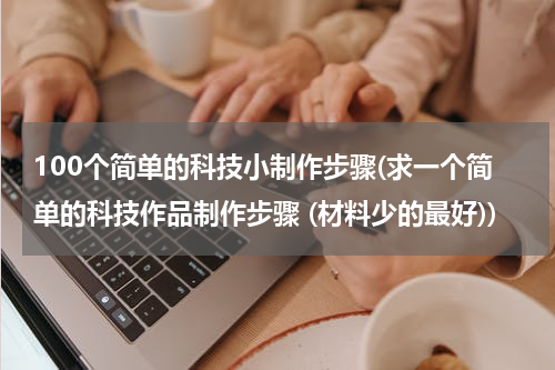 100个简单的科技小制作步骤(求一个简单的科技作品制作步骤 (材料少的最好))