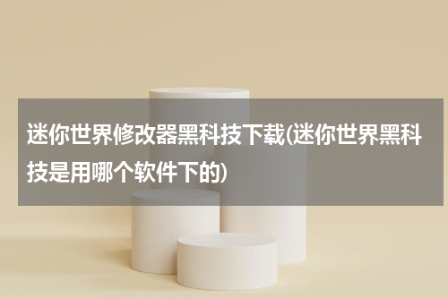 迷你世界修改器黑科技下载(迷你世界黑科技是用哪个软件下的)