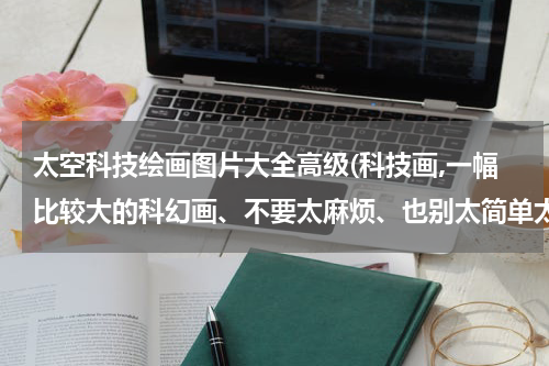 太空科技绘画图片大全高级(科技画,一幅比较大的科幻画、不要太麻烦、也别太简单太单调)