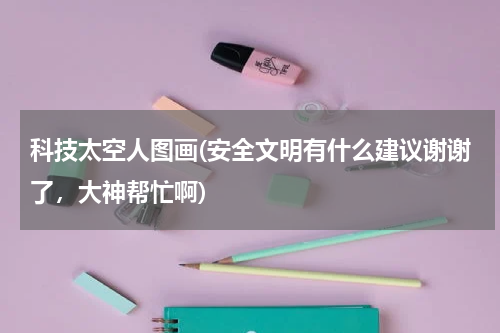 科技太空人图画(安全文明有什么建议谢谢了，大神帮忙啊)