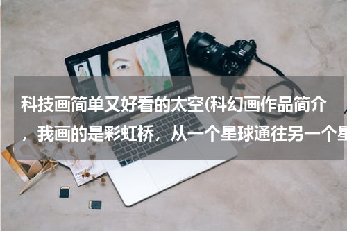 科技画简单又好看的太空(科幻画作品简介，我画的是彩虹桥，从一个星球通往另一个星球的道路就是彩虹桥，桥上有汽车，)