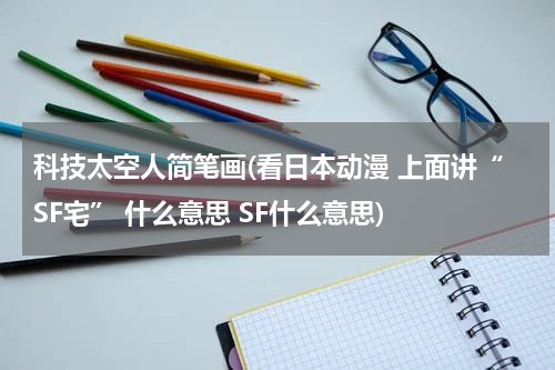 科技太空人简笔画(看日本动漫 上面讲“SF宅” 什么意思 SF什么意思)