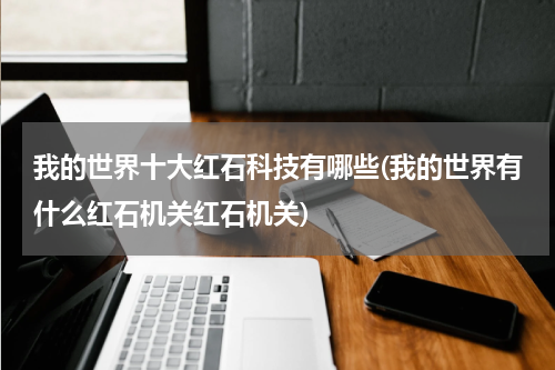 我的世界十大红石科技有哪些(我的世界有什么红石机关红石机关)