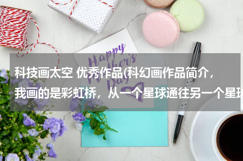 科技画太空 优秀作品(科幻画作品简介，我画的是彩虹桥，从一个星球通往另一个星球的道路就是彩虹桥，桥上有汽车，)