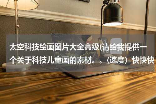 太空科技绘画图片大全高级(请给我提供一个关于科技儿童画的素材。。(速度）快快快！)