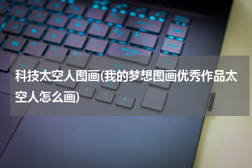 科技太空人图画(我的梦想图画优秀作品太空人怎么画)