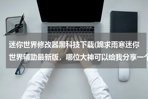 迷你世界修改器黑科技下载(跪求雨寒迷你世界辅助最新版，哪位大神可以给我分享一个)
