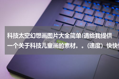 科技太空幻想画图片大全简单(请给我提供一个关于科技儿童画的素材。。(速度）快快快！)