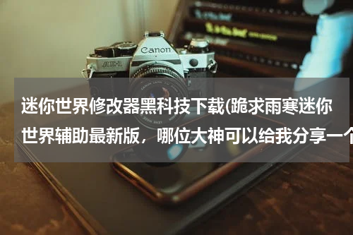 迷你世界修改器黑科技下载(跪求雨寒迷你世界辅助最新版，哪位大神可以给我分享一个)