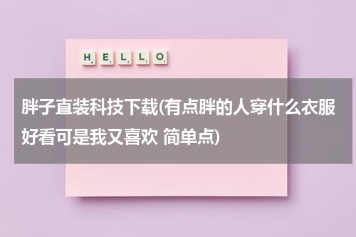 胖子直装科技下载(有点胖的人穿什么衣服好看可是我又喜欢 简单点)