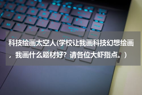 科技绘画太空人(学校让我画科技幻想绘画，我画什么题材好？请各位大虾指点。)