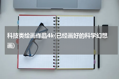 科技类绘画作品4k(已经画好的科学幻想画)
