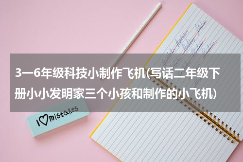 3一6年级科技小制作飞机(写话二年级下册小小发明家三个小孩和制作的小飞机)