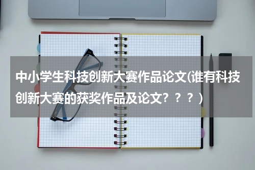 中小学生科技创新大赛作品论文(谁有科技创新大赛的获奖作品及论文？？？)
