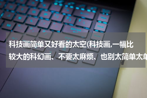 科技画简单又好看的太空(科技画,一幅比较大的科幻画、不要太麻烦、也别太简单太单调)